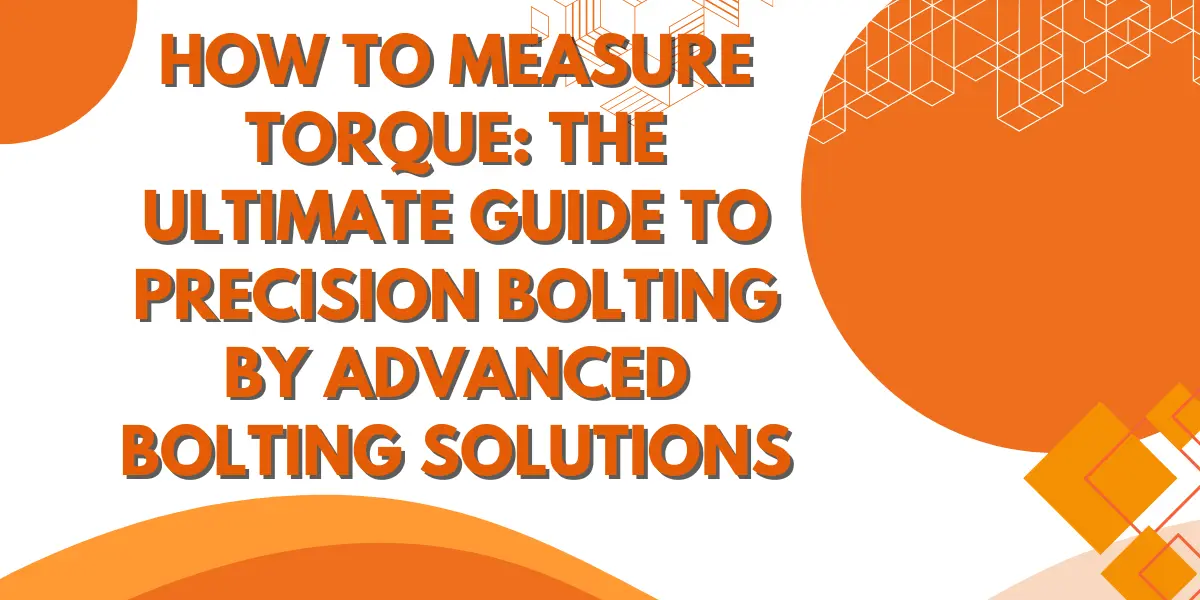 How to Measure Torque: The Ultimate Guide to Precision Bolting by Advanced Bolting Solutions